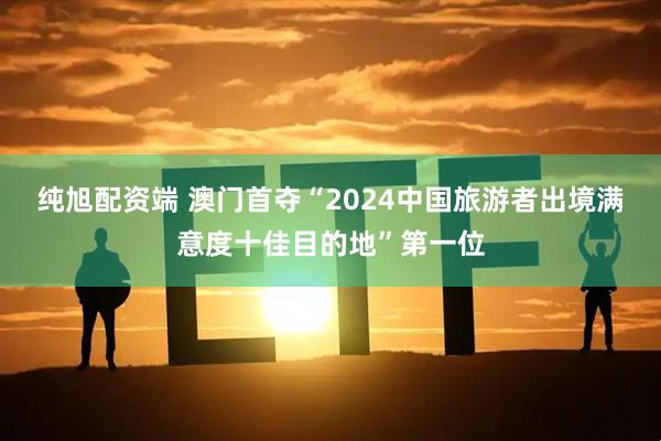 纯旭配资端 澳门首夺“2024中国旅游者出境满意度十佳目的地”第一位
