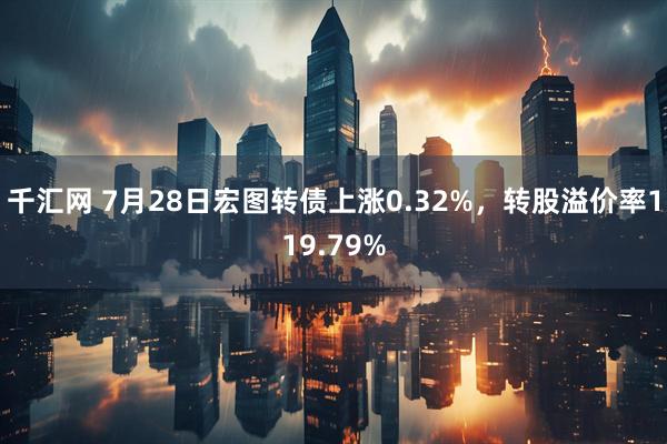 千汇网 7月28日宏图转债上涨0.32%，转股溢价率119.79%