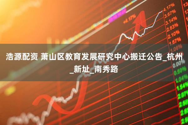 浩源配资 萧山区教育发展研究中心搬迁公告_杭州_新址_南秀路