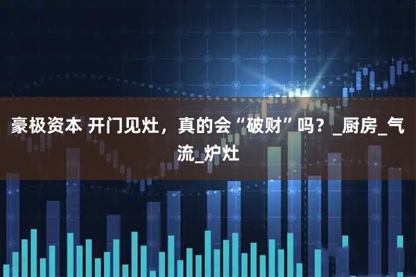 豪极资本 开门见灶，真的会“破财”吗？_厨房_气流_炉灶