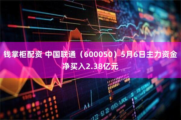 钱掌柜配资 中国联通（600050）5月6日主力资金净买入2.38亿元