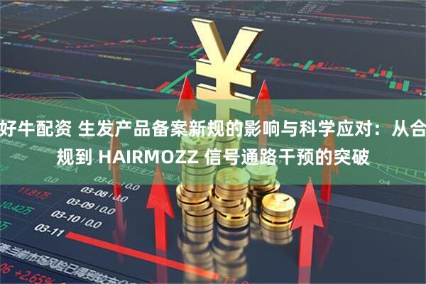 好牛配资 生发产品备案新规的影响与科学应对：从合规到 HAIRMOZZ 信号通路干预的突破