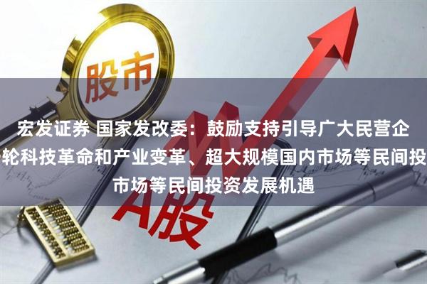 宏发证券 国家发改委：鼓励支持引导广大民营企业把握新一轮科技革命和产业变革、超大规模国内市场等民间投资发展机遇