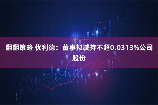 翻翻策略 优利德：董事拟减持不超0.0313%公司股份
