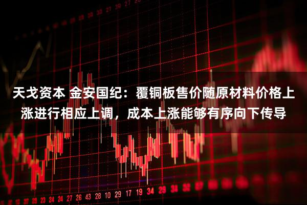 天戈资本 金安国纪：覆铜板售价随原材料价格上涨进行相应上调，成本上涨能够有序向下传导