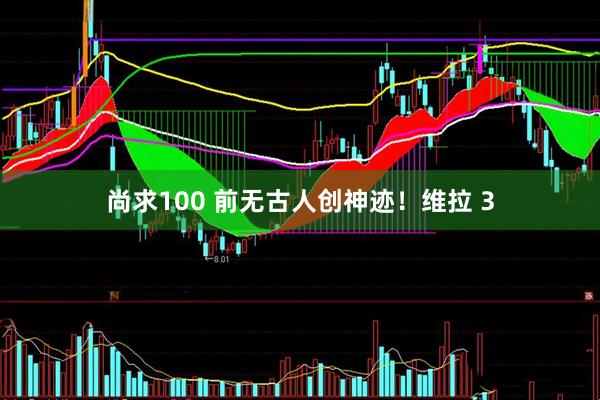 尚求100 前无古人创神迹！维拉 3